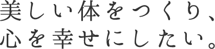 美しい体をつくり、心を幸せにしたい。